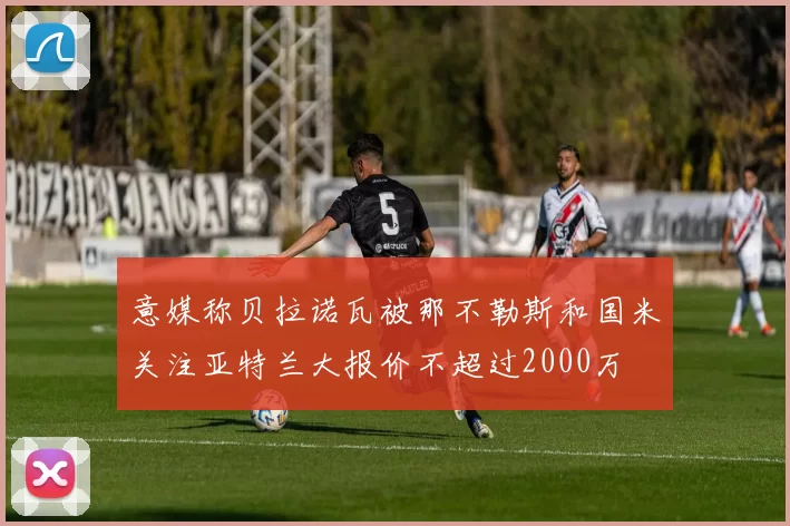 意媒称贝拉诺瓦被那不勒斯和国米关注亚特兰大报价不超过2000万