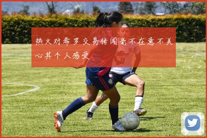 热火对希罗交易传闻毫不在意不关心其个人感受