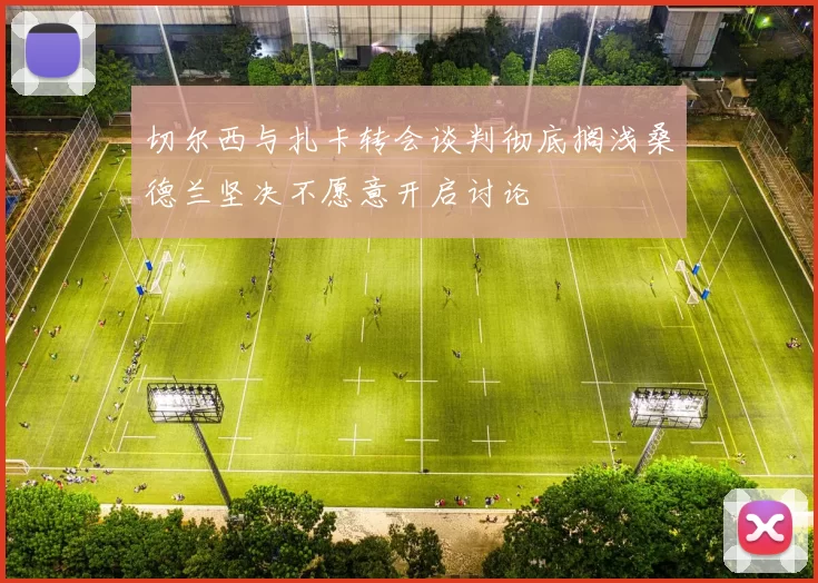 切尔西与扎卡转会谈判彻底搁浅桑德兰坚决不愿意开启讨论