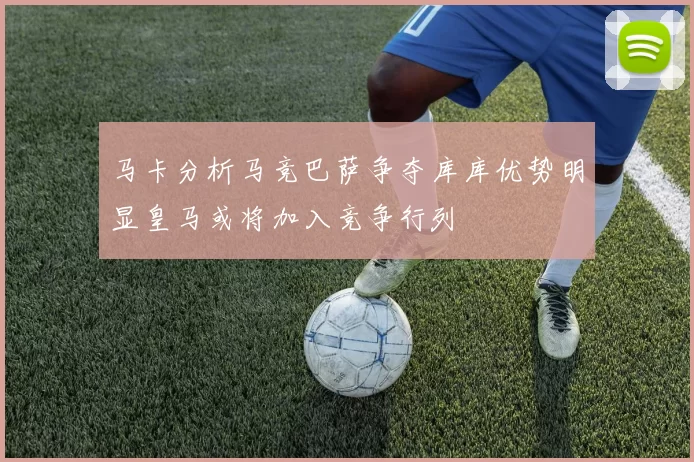 马卡分析马竞巴萨争夺库库优势明显皇马或将加入竞争行列