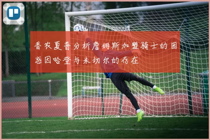 香农夏普分析詹姆斯加盟骑士的困惑因哈登与米切尔的存在