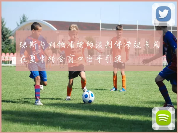 琼斯与利物浦续约谈判停滞纽卡或在夏季转会窗口出手引援