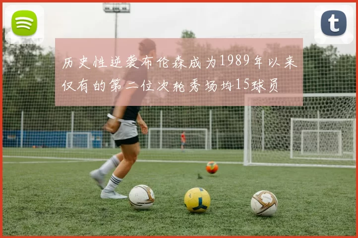 历史性逆袭布伦森成为1989年以来仅有的第二位次轮秀场均15球员