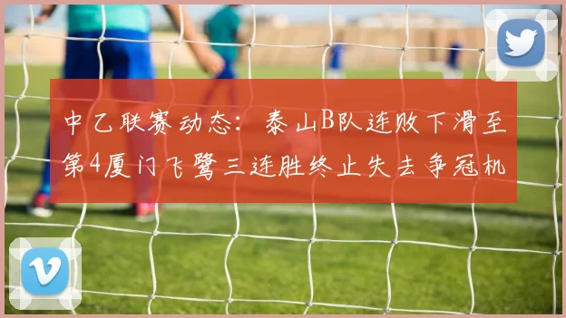 中乙联赛动态：泰山B队连败下滑至第4厦门飞鹭三连胜终止失去争冠机会