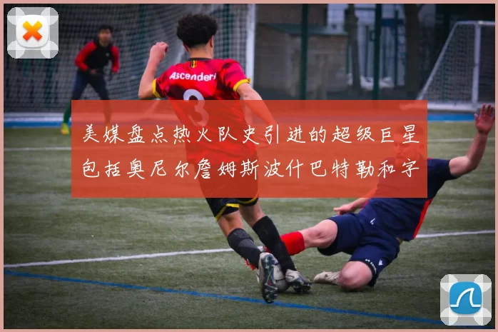 美媒盘点热火队史引进的超级巨星包括奥尼尔詹姆斯波什巴特勒和字母哥