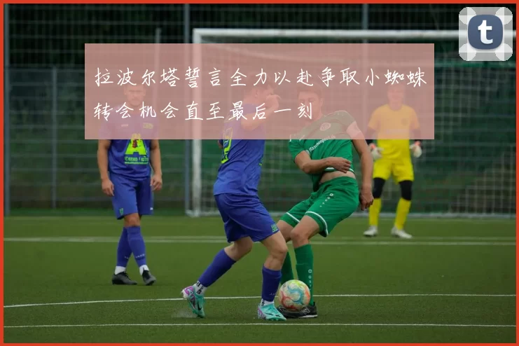 拉波尔塔誓言全力以赴争取小蜘蛛转会机会直至最后一刻