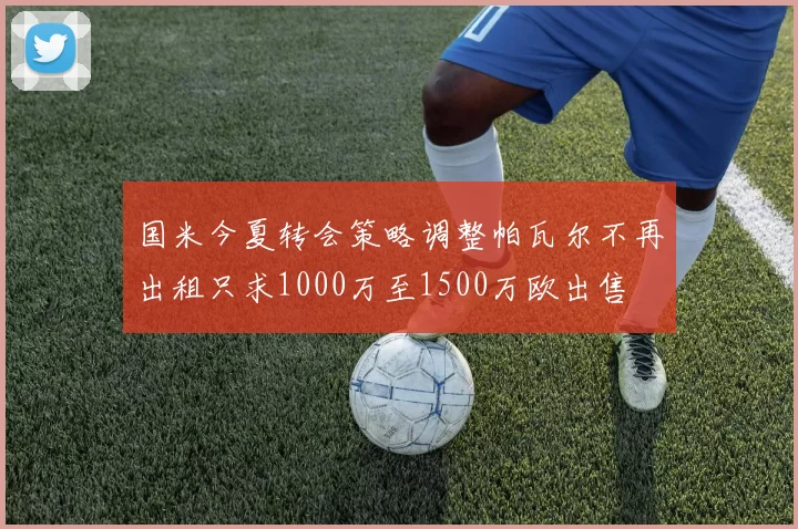 国米今夏转会策略调整帕瓦尔不再出租只求1000万至1500万欧出售