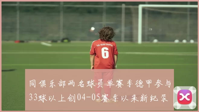 同俱乐部两名球员单赛季德甲参与33球以上创04-05赛季以来新纪录