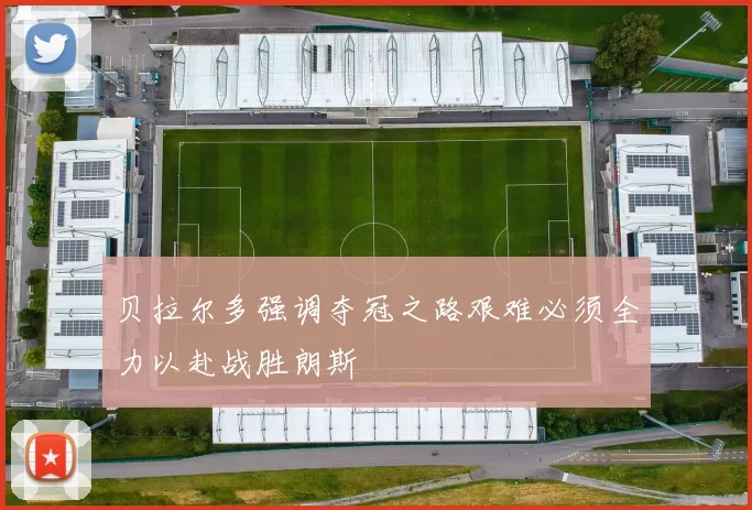 贝拉尔多强调夺冠之路艰难必须全力以赴战胜朗斯