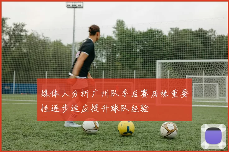 媒体人分析广州队季后赛历练重要性逐步适应提升球队经验