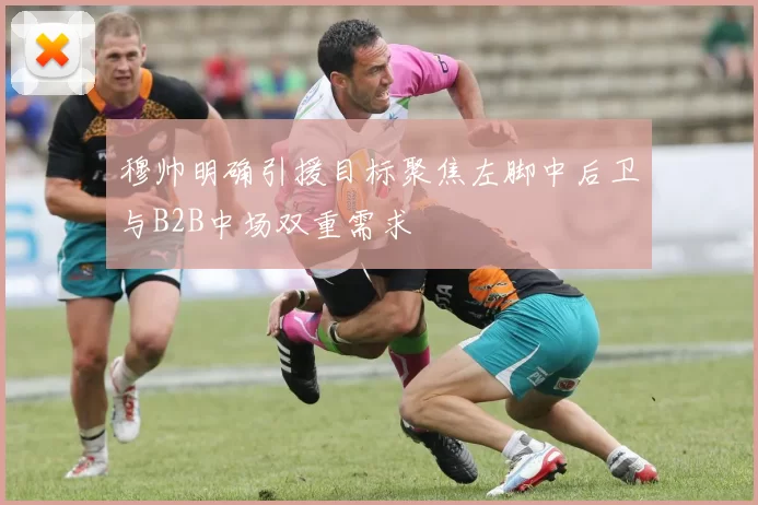 穆帅明确引援目标聚焦左脚中后卫与B2B中场双重需求