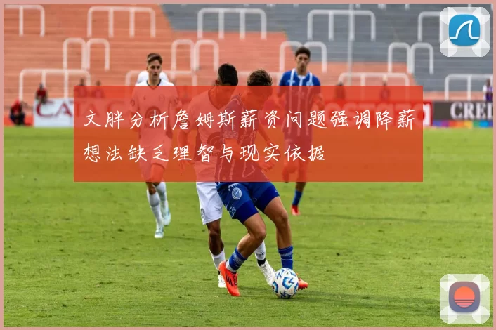 文胖分析詹姆斯薪资问题强调降薪想法缺乏理智与现实依据
