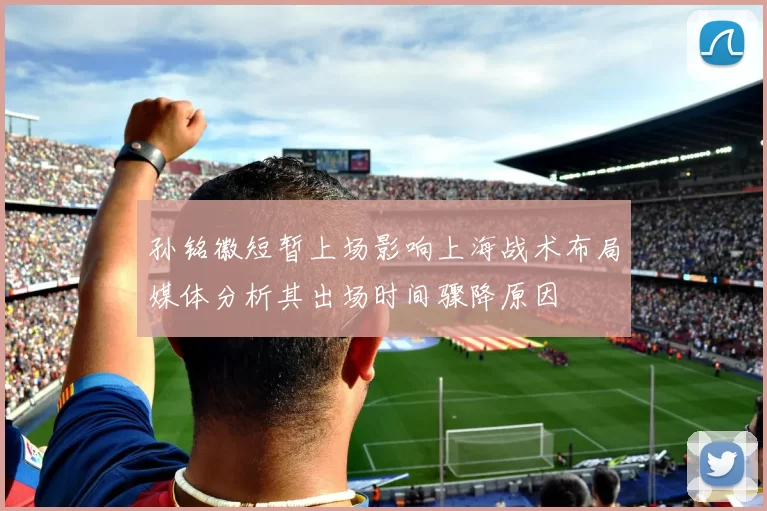 孙铭徽短暂上场影响上海战术布局媒体分析其出场时间骤降原因