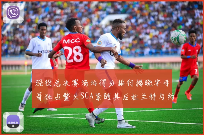 现役总决赛场均得分排行揭晓字母哥独占鳌头SGA紧随其后杜兰特与约基奇争夺第三